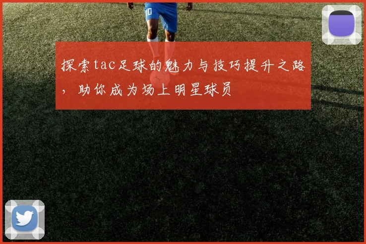 探索tac足球的魅力与技巧提升之路，助你成为场上明星球员