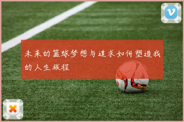 未来的篮球梦想与追求如何塑造我的人生旅程
