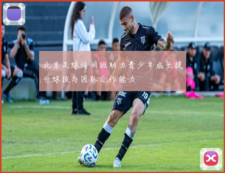 北京足球培训班助力青少年成长提升球技与团队合作能力