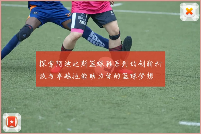 探索阿迪达斯篮球鞋系列的创新科技与卓越性能助力你的篮球梦想