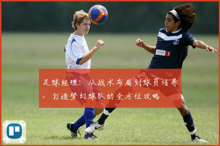 足球经理：从战术布局到球员培养，打造梦幻球队的全方位攻略