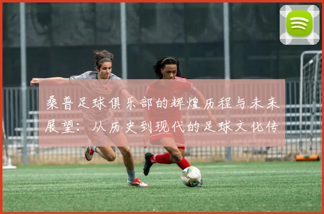桑普足球俱乐部的辉煌历程与未来展望：从历史到现代的足球文化传承