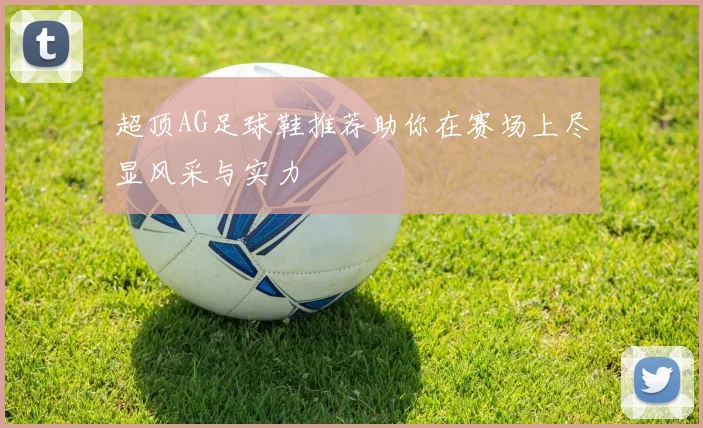 超顶AG足球鞋推荐助你在赛场上尽显风采与实力