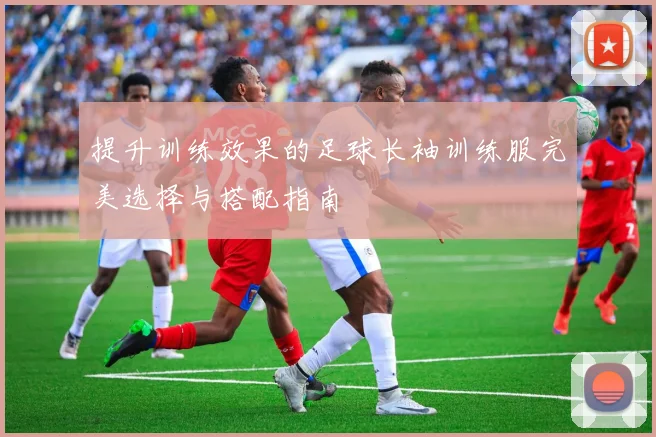 提升训练效果的足球长袖训练服完美选择与搭配指南
