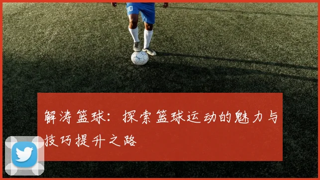 解涛篮球：探索篮球运动的魅力与技巧提升之路