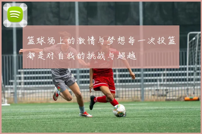 篮球场上的激情与梦想每一次投篮都是对自我的挑战与超越