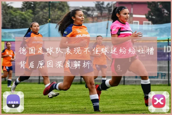 德国足球队表现不佳球迷纷纷吐槽背后原因深度解析
