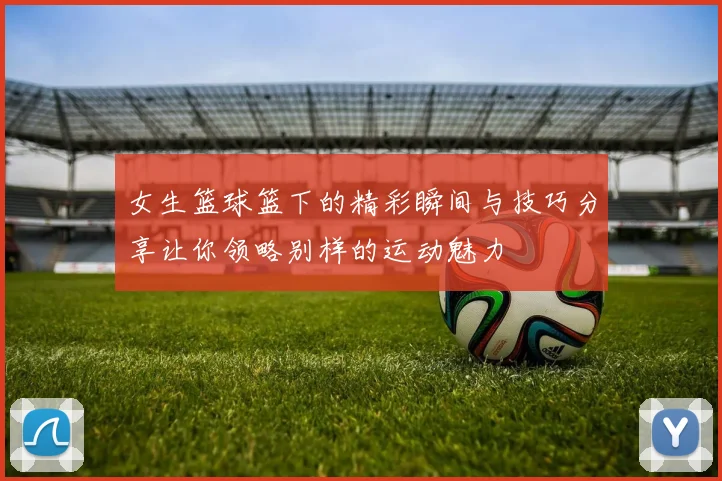 女生篮球篮下的精彩瞬间与技巧分享让你领略别样的运动魅力