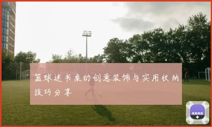 篮球迷书桌的创意装饰与实用收纳技巧分享